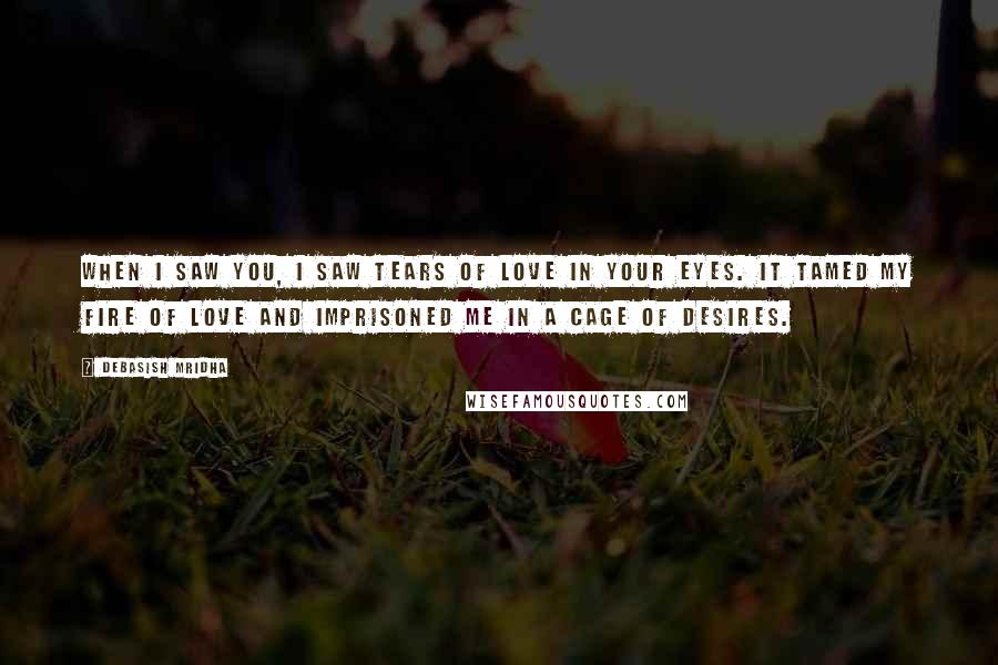 Debasish Mridha Quotes: When I saw you, I saw tears of love in your eyes. It tamed my fire of love and imprisoned me in a cage of desires.