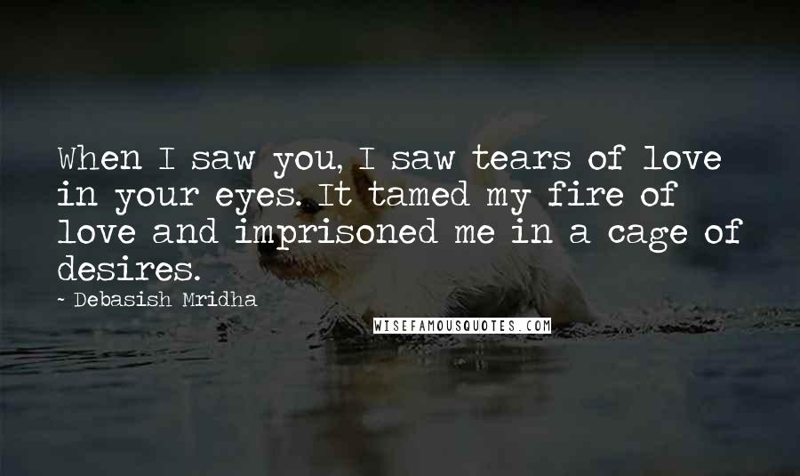 Debasish Mridha Quotes: When I saw you, I saw tears of love in your eyes. It tamed my fire of love and imprisoned me in a cage of desires.