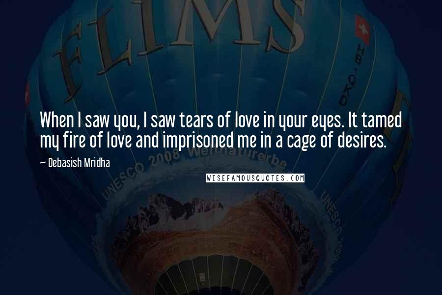 Debasish Mridha Quotes: When I saw you, I saw tears of love in your eyes. It tamed my fire of love and imprisoned me in a cage of desires.