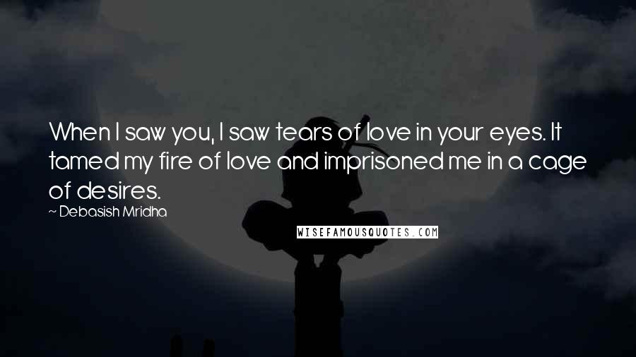 Debasish Mridha Quotes: When I saw you, I saw tears of love in your eyes. It tamed my fire of love and imprisoned me in a cage of desires.