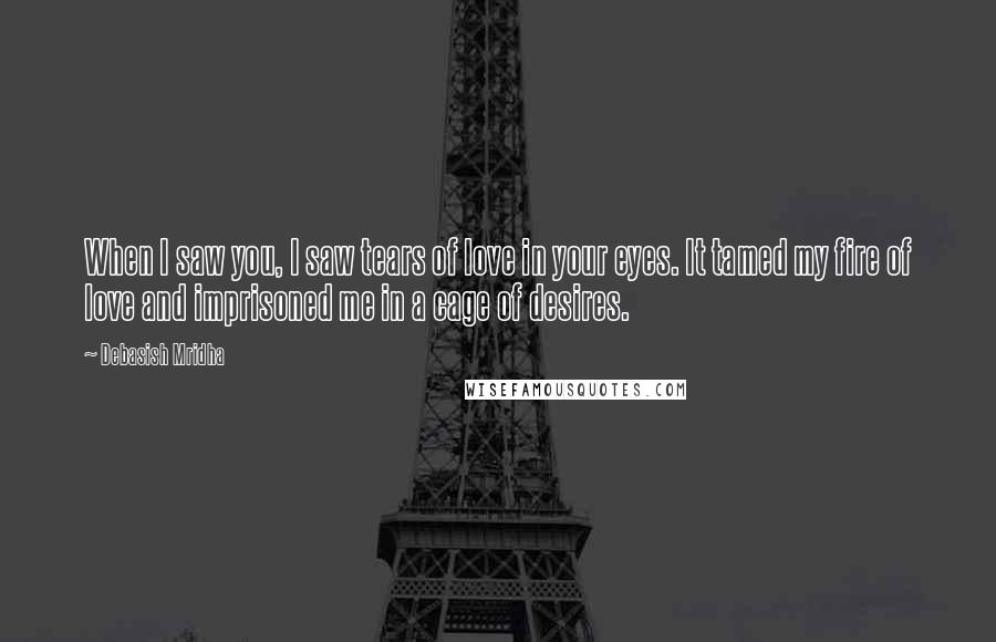Debasish Mridha Quotes: When I saw you, I saw tears of love in your eyes. It tamed my fire of love and imprisoned me in a cage of desires.