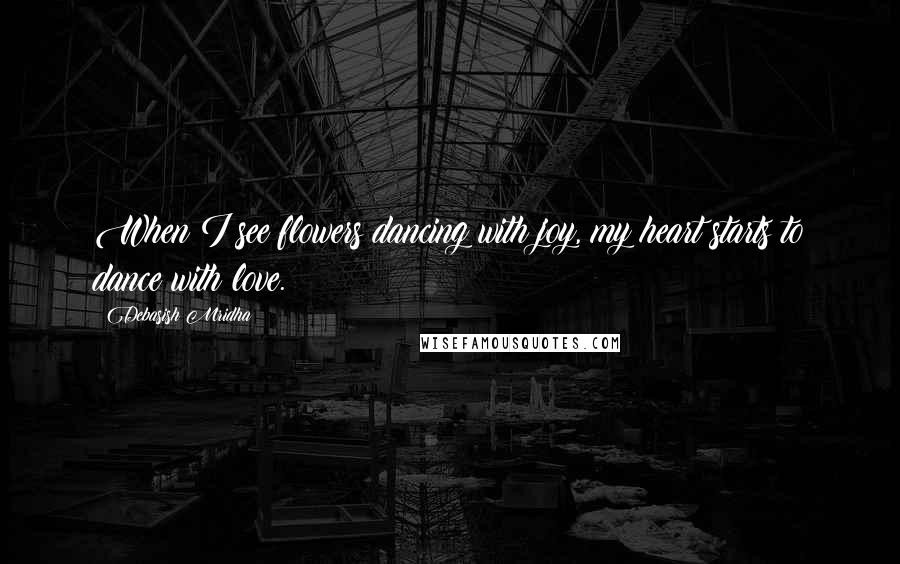 Debasish Mridha Quotes: When I see flowers dancing with joy, my heart starts to dance with love.