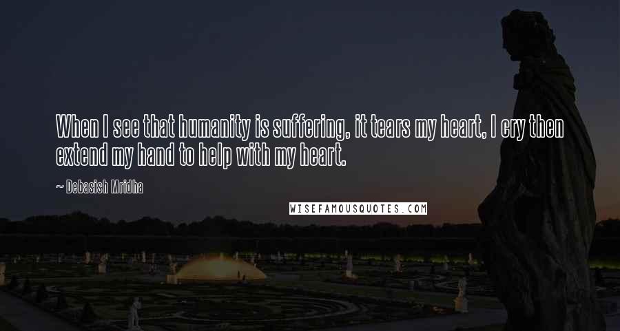 Debasish Mridha Quotes: When I see that humanity is suffering, it tears my heart, I cry then extend my hand to help with my heart.