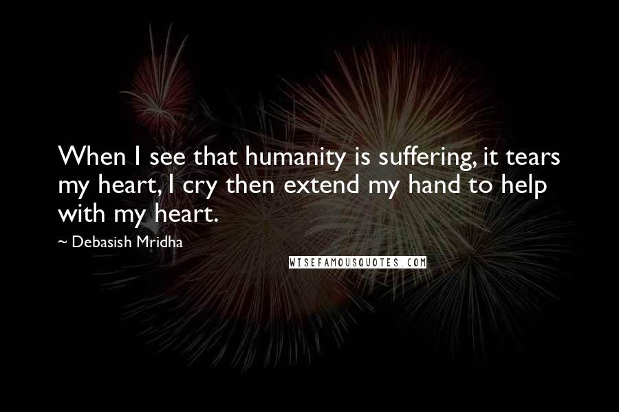 Debasish Mridha Quotes: When I see that humanity is suffering, it tears my heart, I cry then extend my hand to help with my heart.