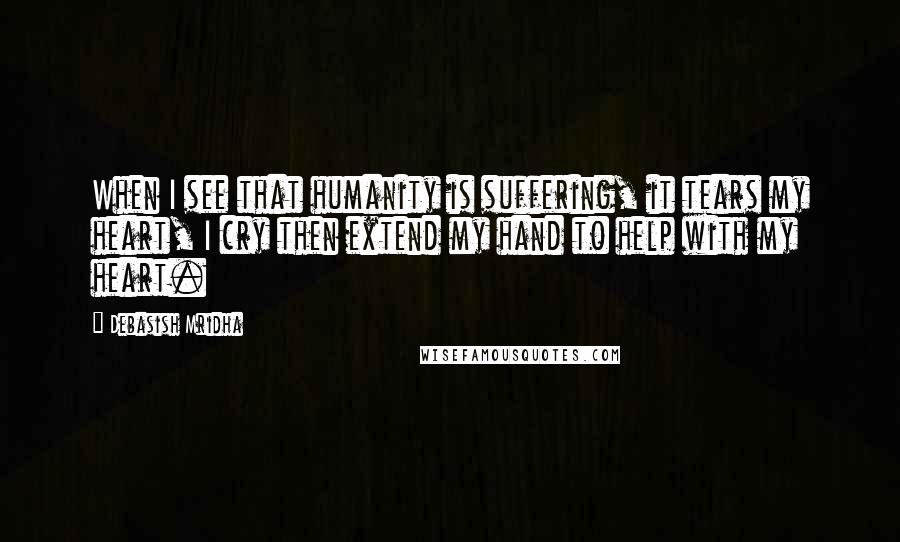 Debasish Mridha Quotes: When I see that humanity is suffering, it tears my heart, I cry then extend my hand to help with my heart.