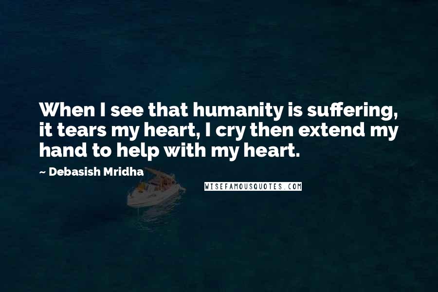 Debasish Mridha Quotes: When I see that humanity is suffering, it tears my heart, I cry then extend my hand to help with my heart.