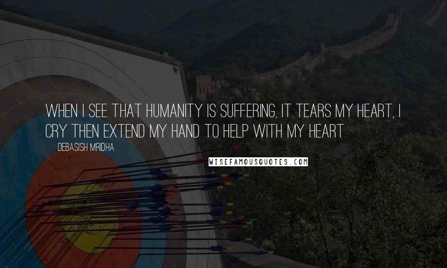 Debasish Mridha Quotes: When I see that humanity is suffering, it tears my heart, I cry then extend my hand to help with my heart.