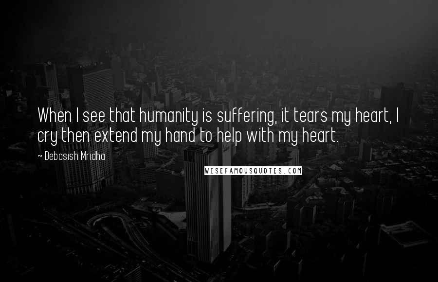 Debasish Mridha Quotes: When I see that humanity is suffering, it tears my heart, I cry then extend my hand to help with my heart.