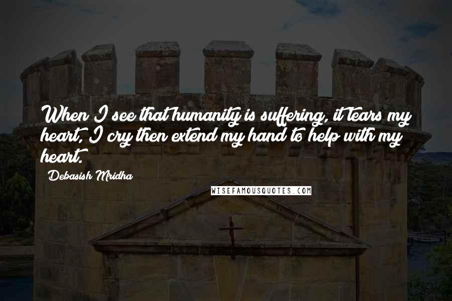 Debasish Mridha Quotes: When I see that humanity is suffering, it tears my heart, I cry then extend my hand to help with my heart.