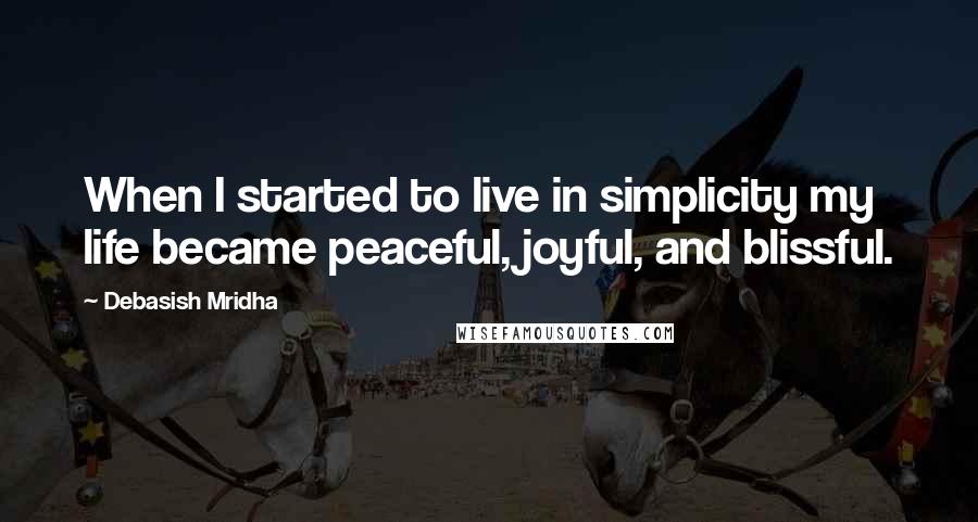 Debasish Mridha Quotes: When I started to live in simplicity my life became peaceful, joyful, and blissful.