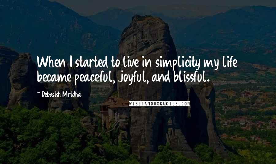 Debasish Mridha Quotes: When I started to live in simplicity my life became peaceful, joyful, and blissful.