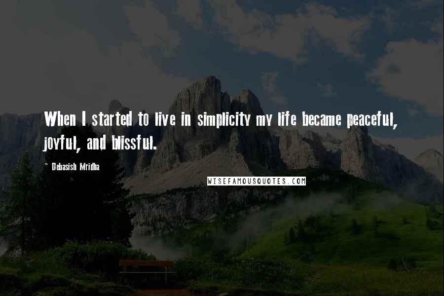 Debasish Mridha Quotes: When I started to live in simplicity my life became peaceful, joyful, and blissful.