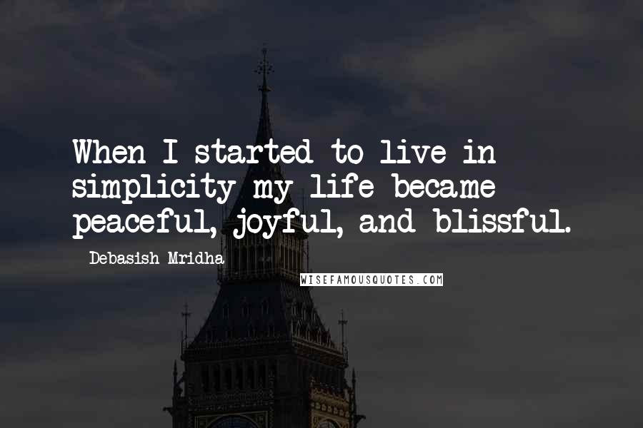 Debasish Mridha Quotes: When I started to live in simplicity my life became peaceful, joyful, and blissful.
