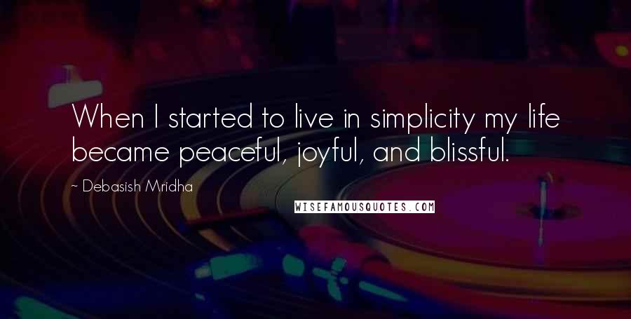 Debasish Mridha Quotes: When I started to live in simplicity my life became peaceful, joyful, and blissful.
