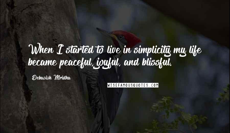 Debasish Mridha Quotes: When I started to live in simplicity my life became peaceful, joyful, and blissful.