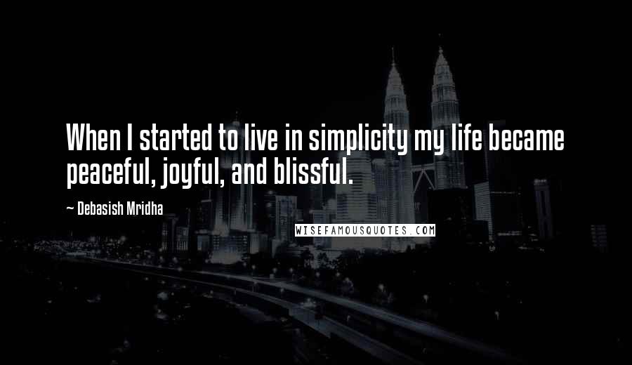 Debasish Mridha Quotes: When I started to live in simplicity my life became peaceful, joyful, and blissful.