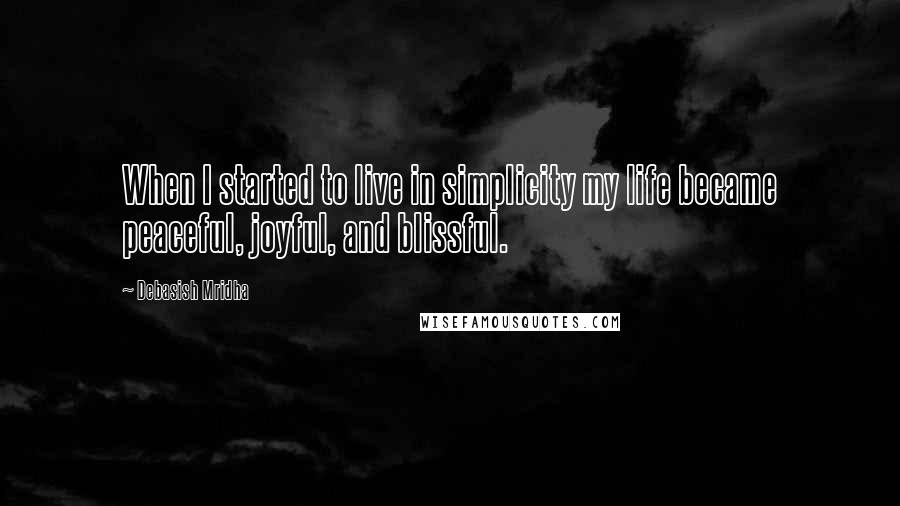 Debasish Mridha Quotes: When I started to live in simplicity my life became peaceful, joyful, and blissful.