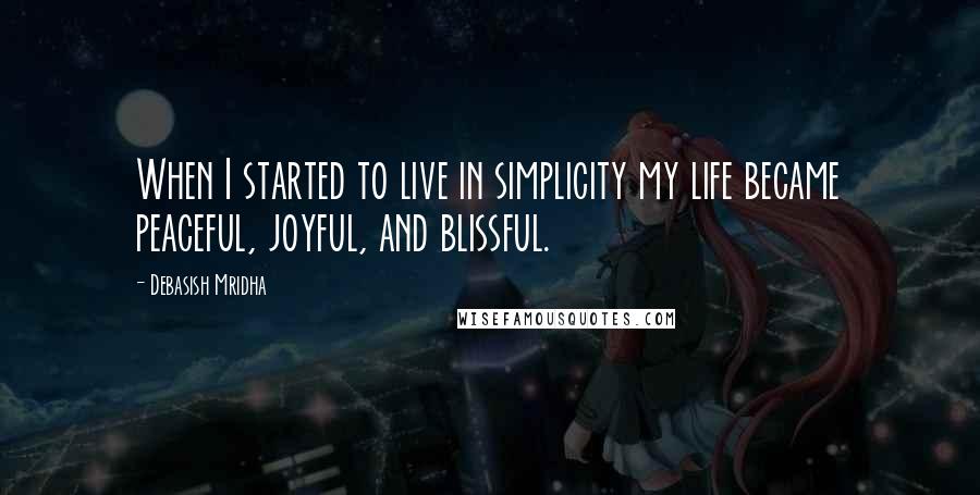 Debasish Mridha Quotes: When I started to live in simplicity my life became peaceful, joyful, and blissful.