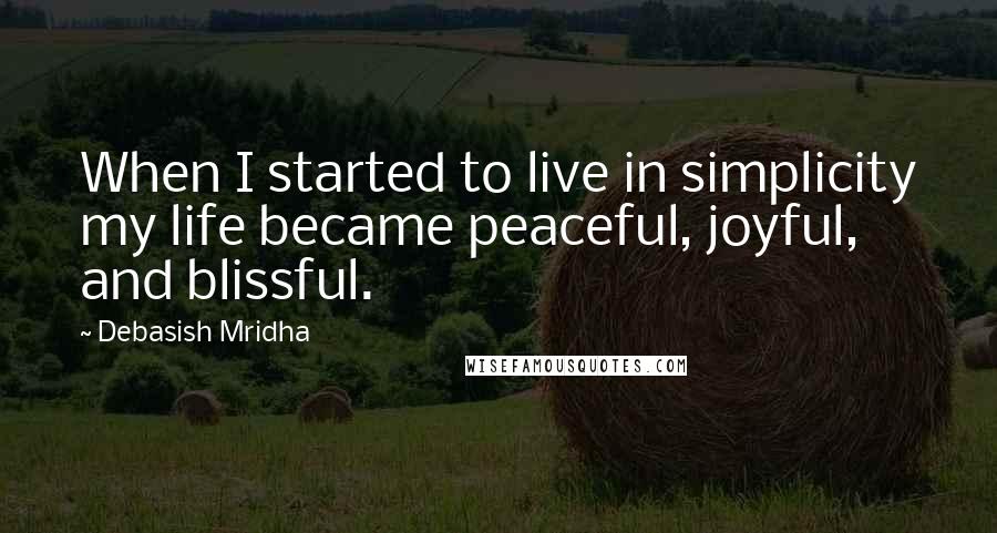 Debasish Mridha Quotes: When I started to live in simplicity my life became peaceful, joyful, and blissful.