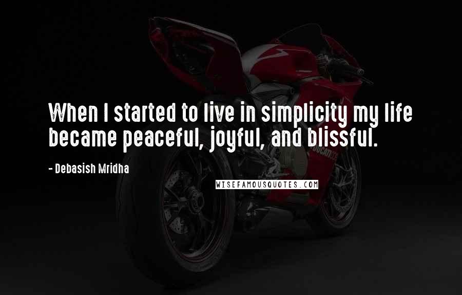 Debasish Mridha Quotes: When I started to live in simplicity my life became peaceful, joyful, and blissful.
