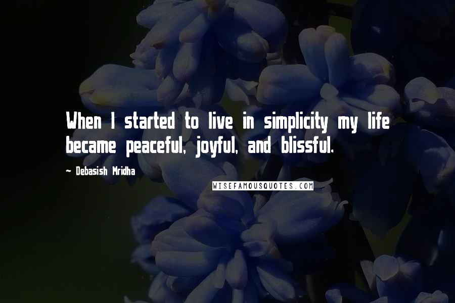 Debasish Mridha Quotes: When I started to live in simplicity my life became peaceful, joyful, and blissful.