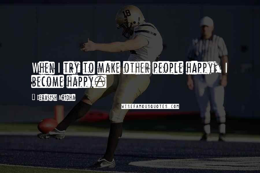 Debasish Mridha Quotes: When I try to make other people happy, I become happy.