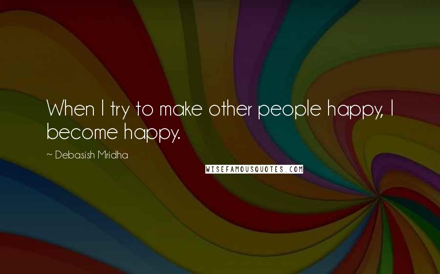 Debasish Mridha Quotes: When I try to make other people happy, I become happy.