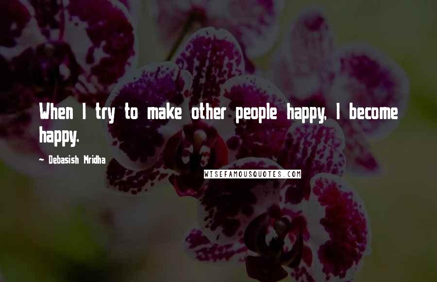 Debasish Mridha Quotes: When I try to make other people happy, I become happy.