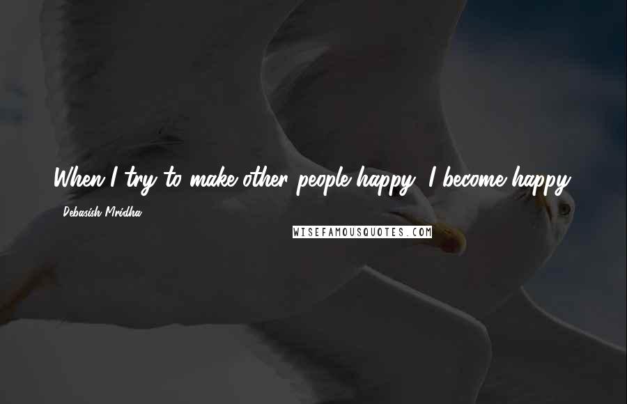 Debasish Mridha Quotes: When I try to make other people happy, I become happy.