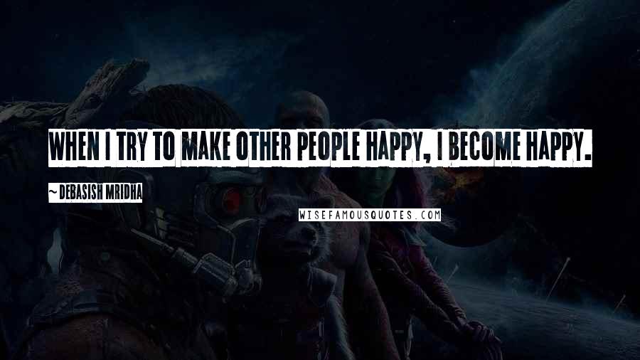 Debasish Mridha Quotes: When I try to make other people happy, I become happy.