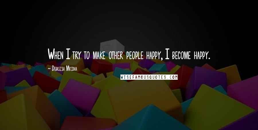 Debasish Mridha Quotes: When I try to make other people happy, I become happy.