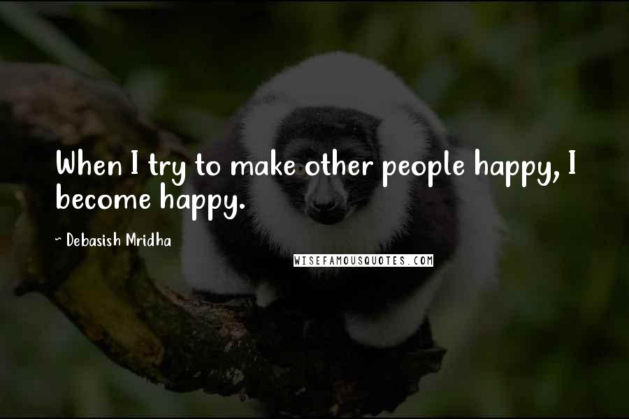 Debasish Mridha Quotes: When I try to make other people happy, I become happy.