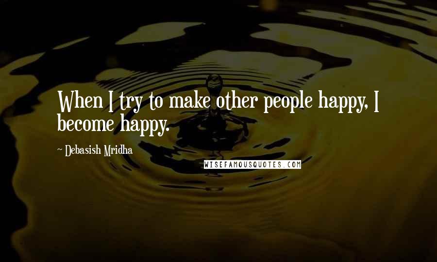 Debasish Mridha Quotes: When I try to make other people happy, I become happy.