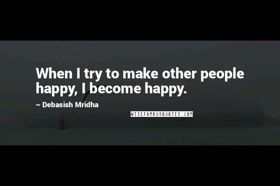 Debasish Mridha Quotes: When I try to make other people happy, I become happy.