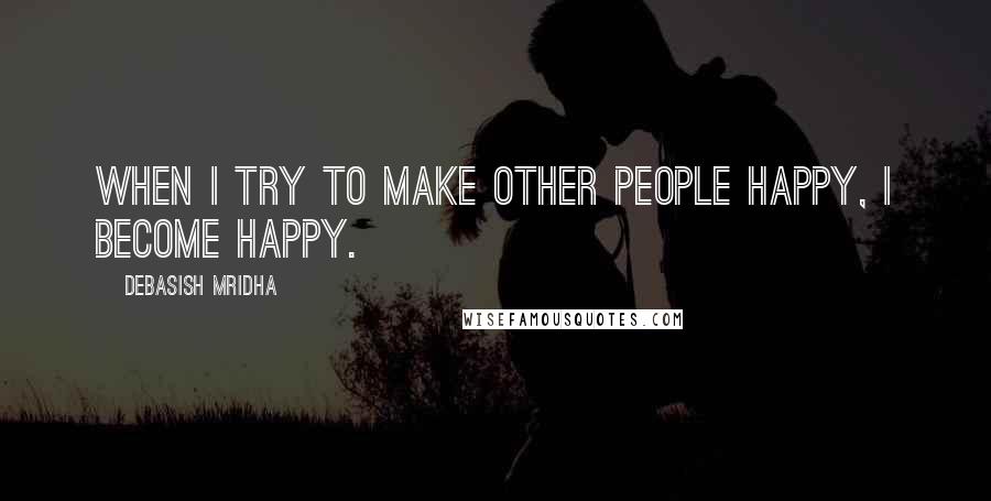Debasish Mridha Quotes: When I try to make other people happy, I become happy.