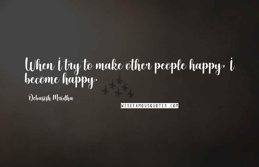 Debasish Mridha Quotes: When I try to make other people happy, I become happy.