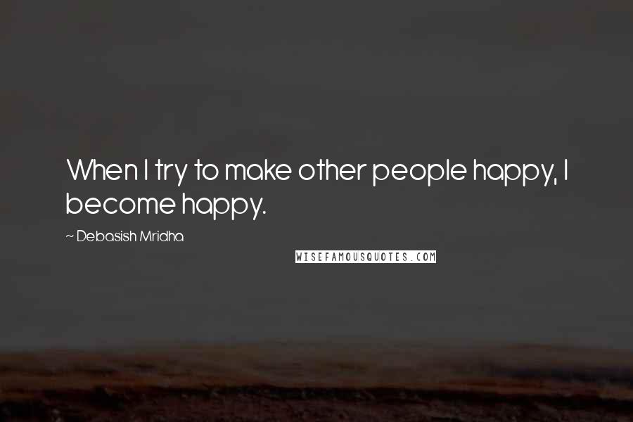 Debasish Mridha Quotes: When I try to make other people happy, I become happy.