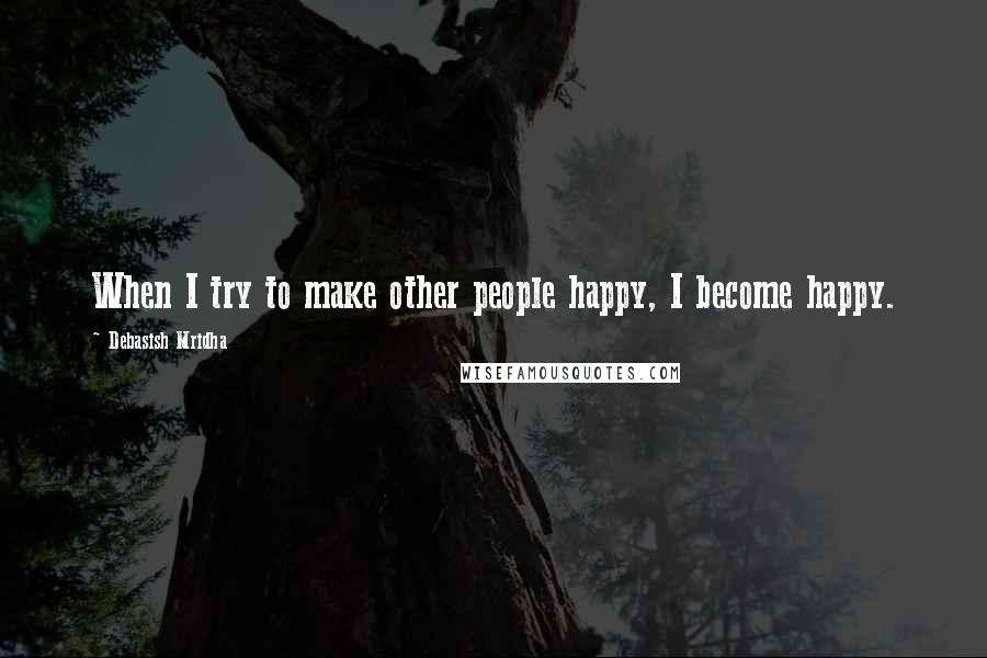 Debasish Mridha Quotes: When I try to make other people happy, I become happy.