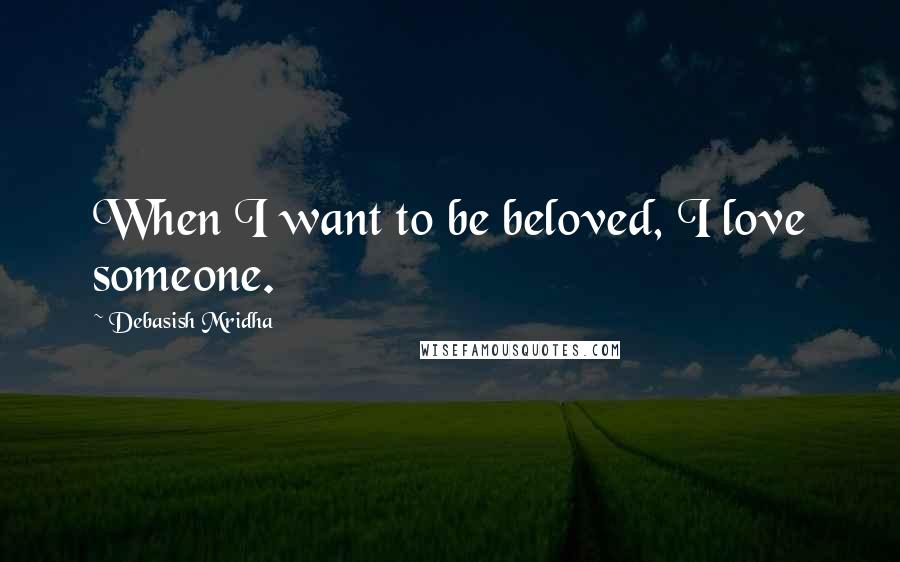 Debasish Mridha Quotes: When I want to be beloved, I love someone.