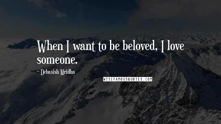 Debasish Mridha Quotes: When I want to be beloved, I love someone.