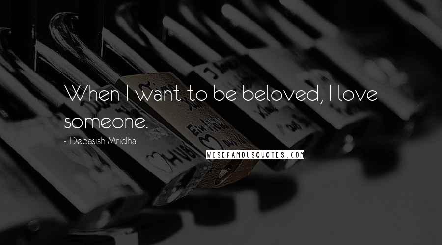 Debasish Mridha Quotes: When I want to be beloved, I love someone.