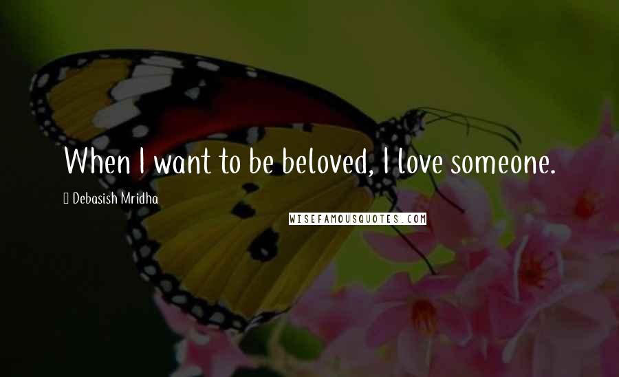 Debasish Mridha Quotes: When I want to be beloved, I love someone.