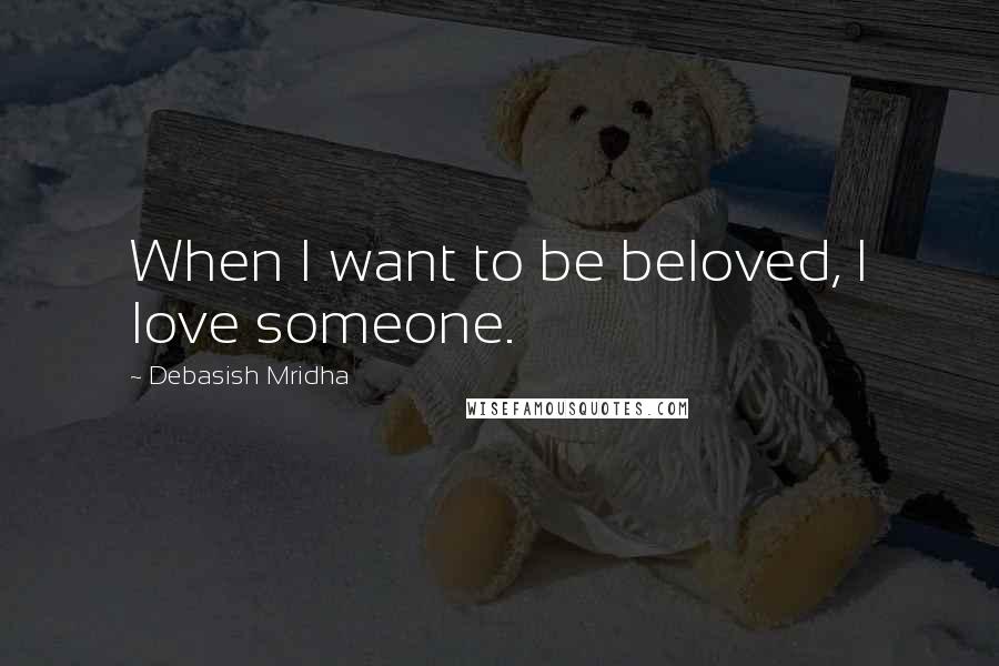 Debasish Mridha Quotes: When I want to be beloved, I love someone.