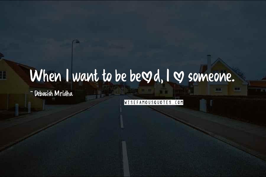 Debasish Mridha Quotes: When I want to be beloved, I love someone.