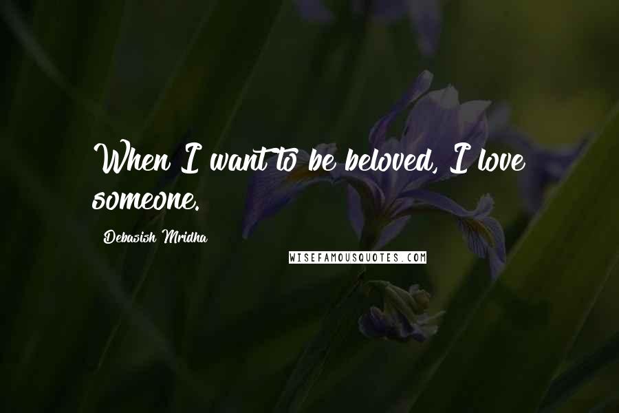 Debasish Mridha Quotes: When I want to be beloved, I love someone.