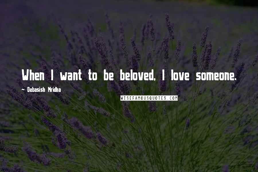 Debasish Mridha Quotes: When I want to be beloved, I love someone.
