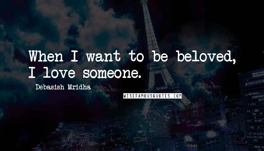 Debasish Mridha Quotes: When I want to be beloved, I love someone.