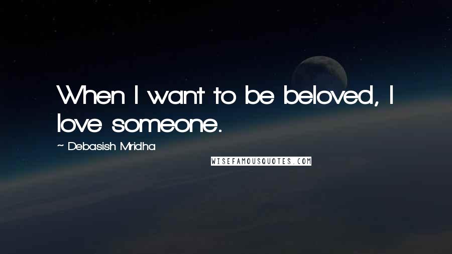 Debasish Mridha Quotes: When I want to be beloved, I love someone.