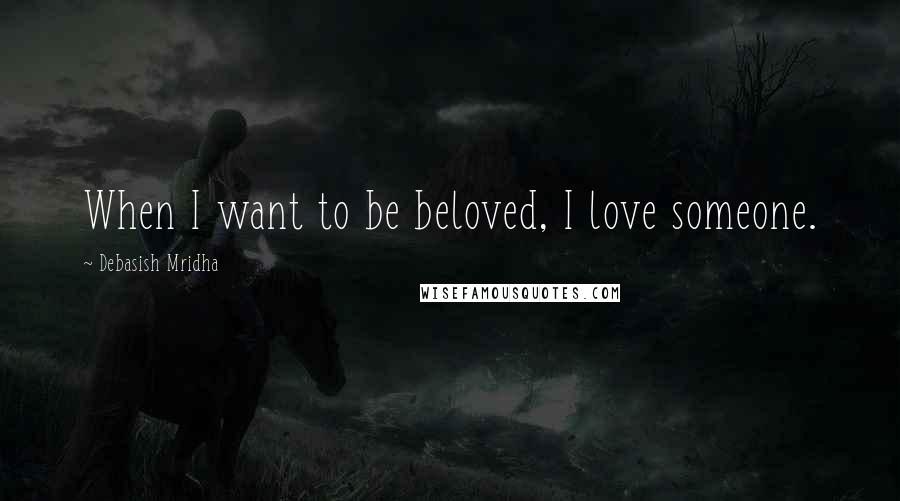 Debasish Mridha Quotes: When I want to be beloved, I love someone.