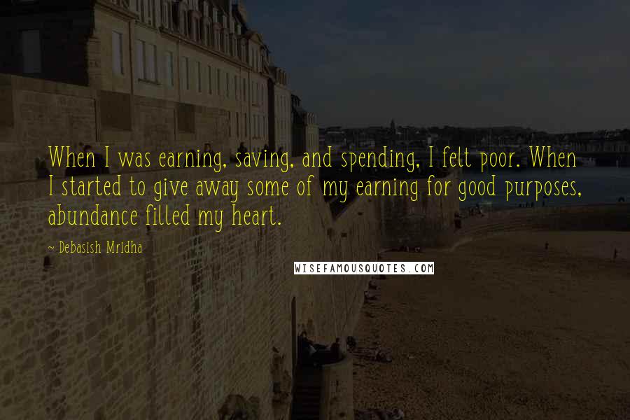 Debasish Mridha Quotes: When I was earning, saving, and spending, I felt poor. When I started to give away some of my earning for good purposes, abundance filled my heart.